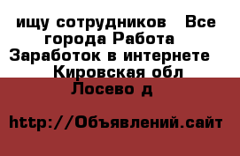 ищу сотрудников - Все города Работа » Заработок в интернете   . Кировская обл.,Лосево д.